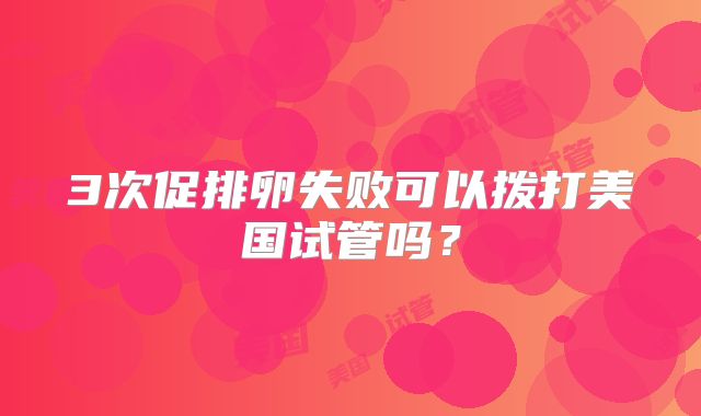 3次促排卵失败可以拨打美国试管吗？