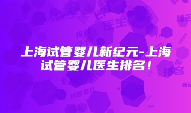 上海试管婴儿新纪元-上海试管婴儿医生排名！
