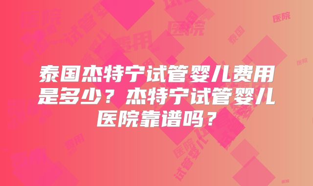 泰国杰特宁试管婴儿费用是多少？杰特宁试管婴儿医院靠谱吗？