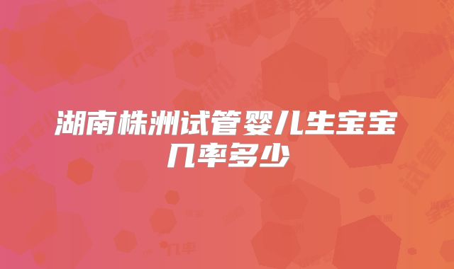 湖南株洲试管婴儿生宝宝几率多少