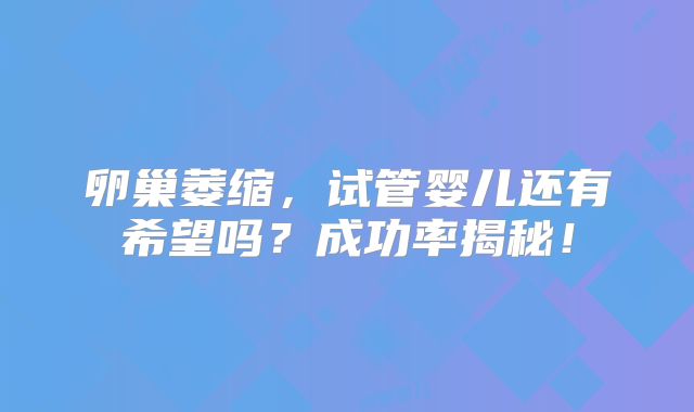 卵巢萎缩，试管婴儿还有希望吗？成功率揭秘！