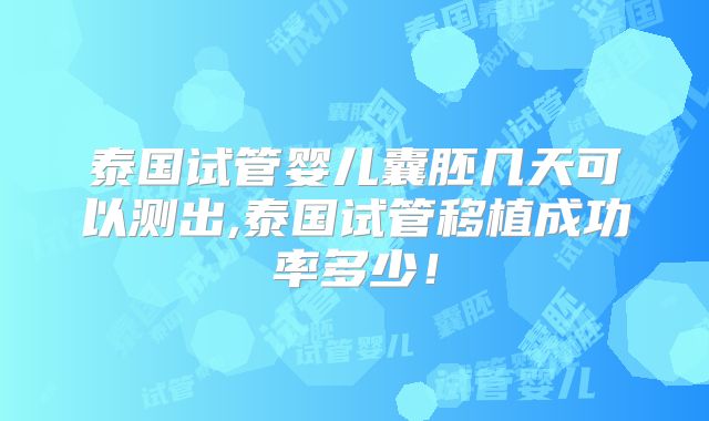 泰国试管婴儿囊胚几天可以测出,泰国试管移植成功率多少！