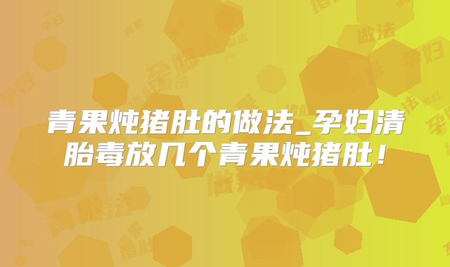 青果炖猪肚的做法_孕妇清胎毒放几个青果炖猪肚！
