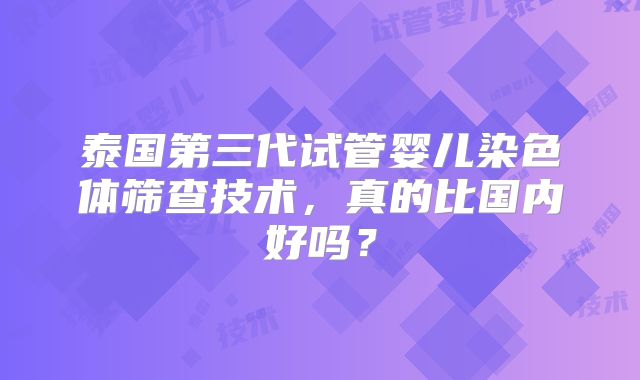 泰国第三代试管婴儿染色体筛查技术，真的比国内好吗？