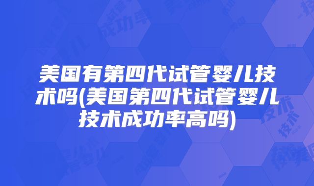 美国有第四代试管婴儿技术吗(美国第四代试管婴儿技术成功率高吗)