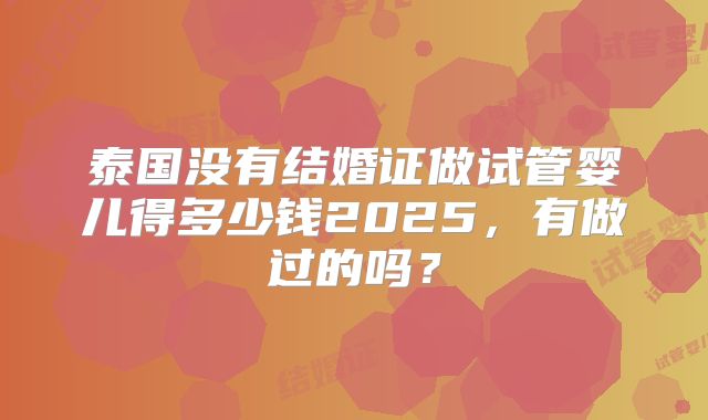 泰国没有结婚证做试管婴儿得多少钱2025，有做过的吗？