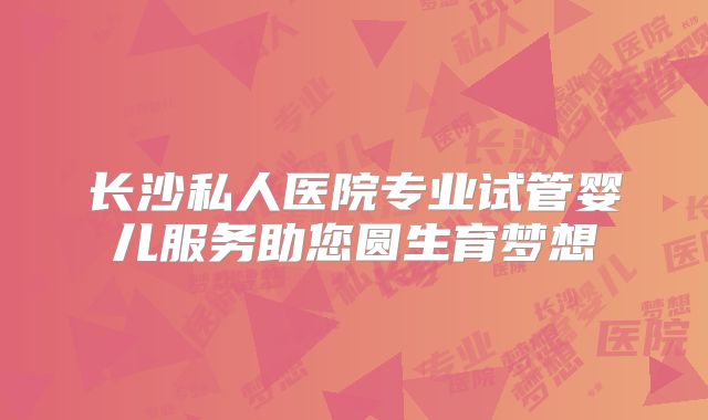 长沙私人医院专业试管婴儿服务助您圆生育梦想