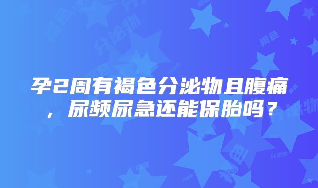 孕2周有褐色分泌物且腹痛,尿频尿急还能保胎吗?