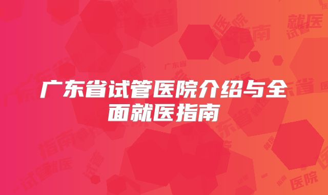 广东省试管医院介绍与全面就医指南