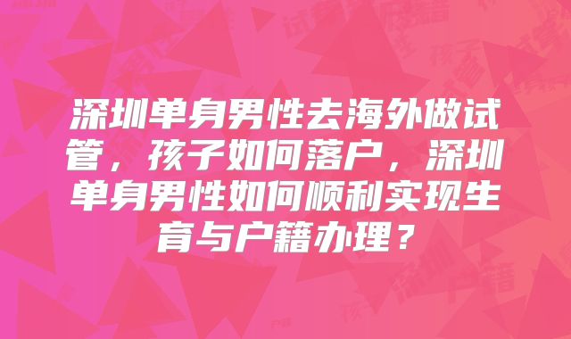 深圳单身男性去海外做试管，孩子如何落户，深圳单身男性如何顺利实现生育与户籍办理？