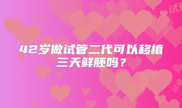 42岁做试管二代可以移植三天鲜胚吗?