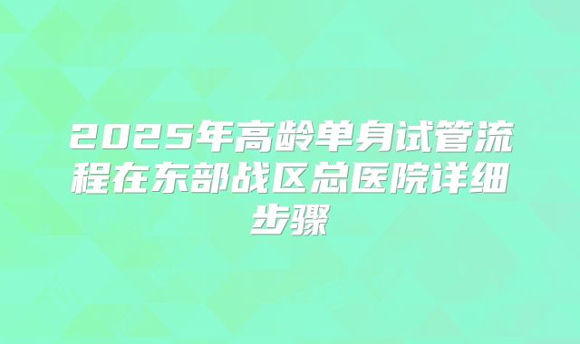 2025年高龄单身试管流程在东部战区总医院详细步骤