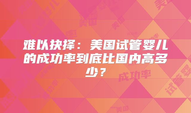 难以抉择：美国试管婴儿的成功率到底比国内高多少？