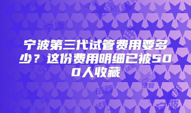 宁波第三代试管费用要多少？这份费用明细已被500人收藏