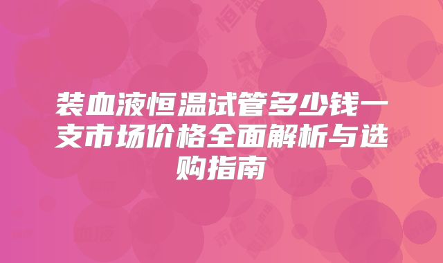 装血液恒温试管多少钱一支市场价格全面解析与选购指南