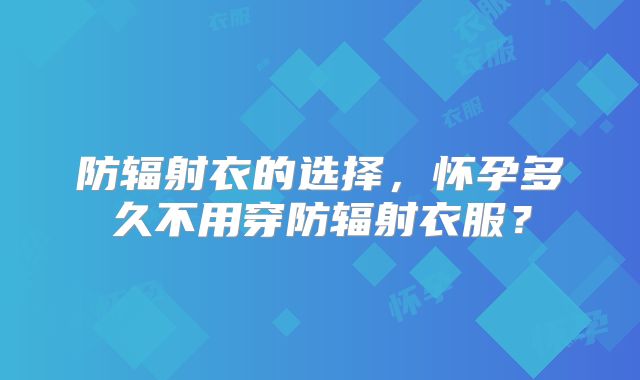 防辐射衣的选择,怀孕多久不用穿防辐射衣服?