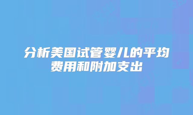 分析美国试管婴儿的平均费用和附加支出
