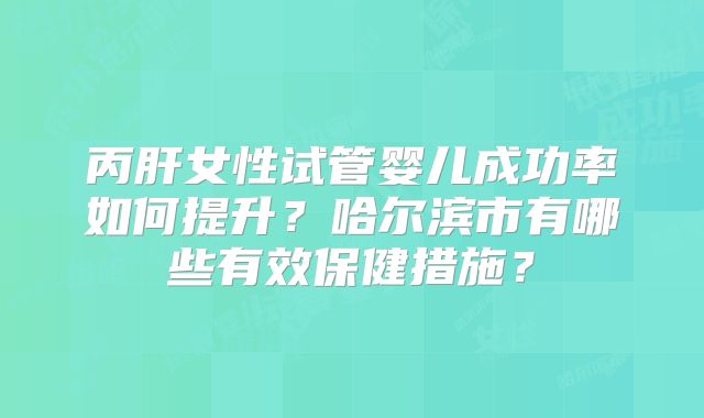 丙肝女性试管婴儿成功率如何提升？哈尔滨市有哪些有效保健措施？
