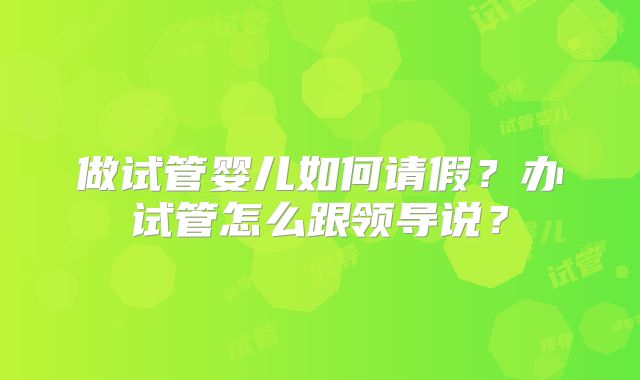 做试管婴儿如何请假?办试管怎么跟领导说?