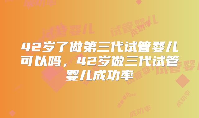 42岁了做第三代试管婴儿可以吗，42岁做三代试管婴儿成功率