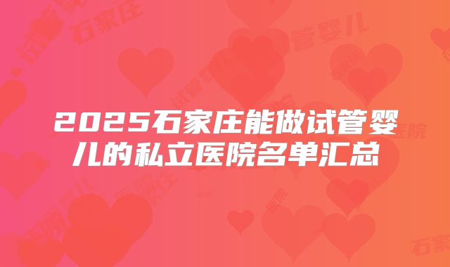 2025石家庄能做试管婴儿的私立医院名单汇总