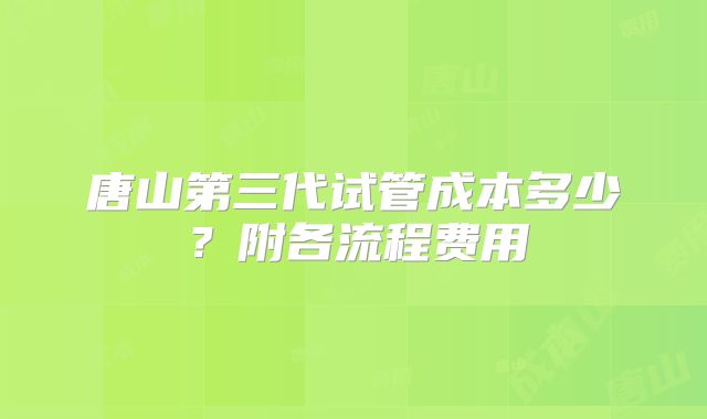 唐山第三代试管成本多少？附各流程费用