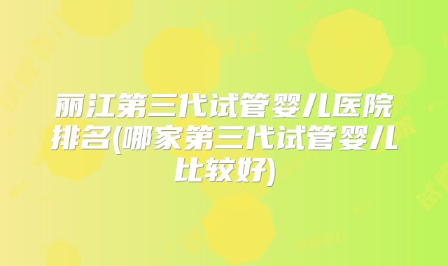 丽江第三代试管婴儿医院排名(哪家第三代试管婴儿比较好)