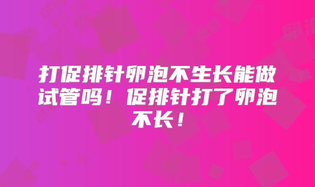 打促排针卵泡不生长能做试管吗！促排针打了卵泡不长！