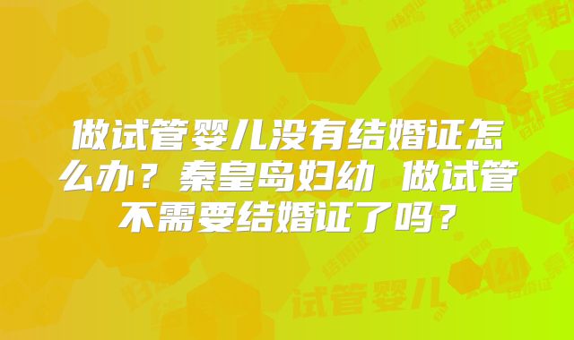 做试管婴儿没有结婚证怎么办？秦皇岛妇幼 做试管不需要结婚证了吗？