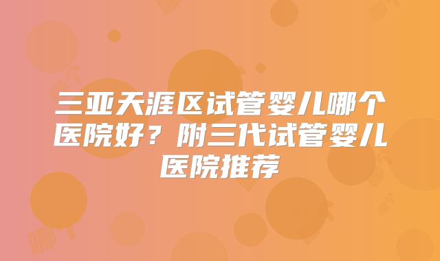 三亚天涯区试管婴儿哪个医院好？附三代试管婴儿医院推荐