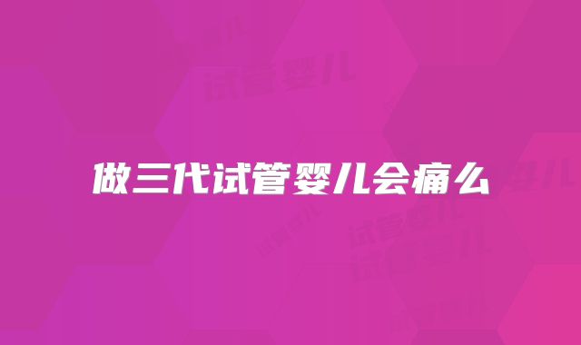 做三代试管婴儿会痛么