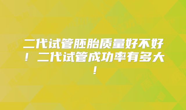 二代试管胚胎质量好不好!二代试管成功率有多大!