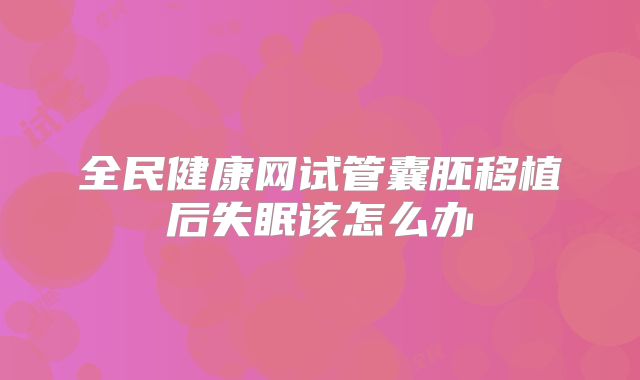 全民健康网试管囊胚移植后失眠该怎么办