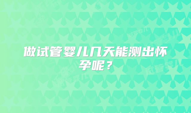 做试管婴儿几天能测出怀孕呢？