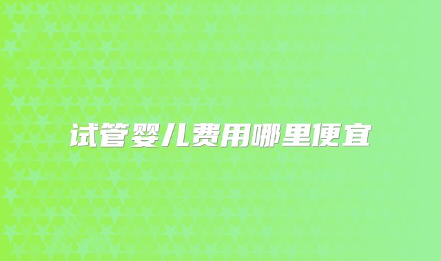 试管婴儿费用哪里便宜
