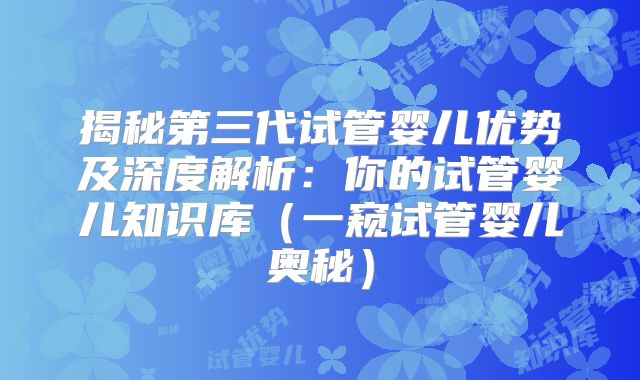 揭秘第三代试管婴儿优势及深度解析:你的试管婴儿知识库(一窥试管婴儿奥秘)