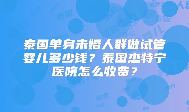 泰国单身未婚人群做试管婴儿多少钱？泰国杰特宁医院怎么收费？