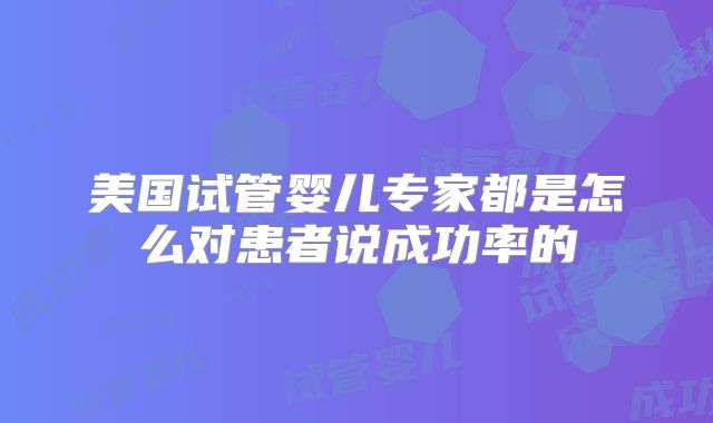 美国试管婴儿专家都是怎么对患者说成功率的