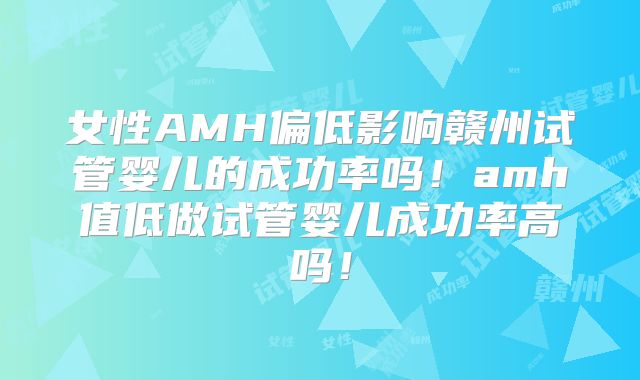 女性AMH偏低影响赣州试管婴儿的成功率吗！amh值低做试管婴儿成功率高吗！