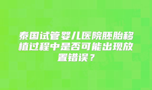 泰国试管婴儿医院胚胎移植过程中是否可能出现放置错误?