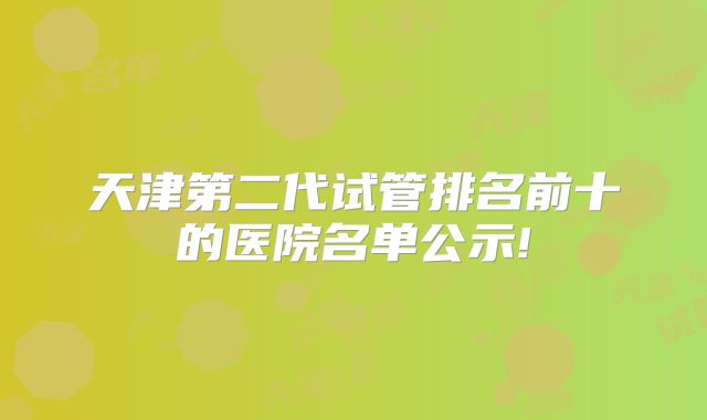 天津第二代试管排名前十的医院名单公示!