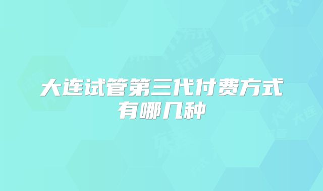 大连试管第三代付费方式有哪几种