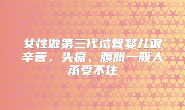 女性做第三代试管婴儿很辛苦，头痛、腹胀一般人承受不住