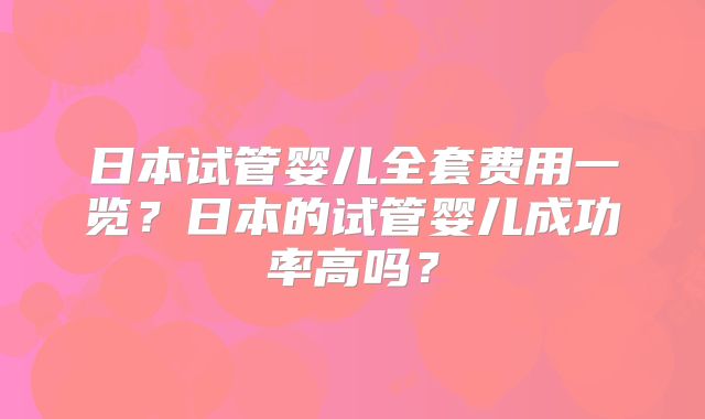 日本试管婴儿全套费用一览？日本的试管婴儿成功率高吗？