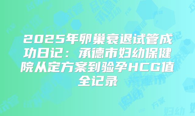 2025年卵巢衰退试管成功日记：承德市妇幼保健院从定方案到验孕HCG值全记录