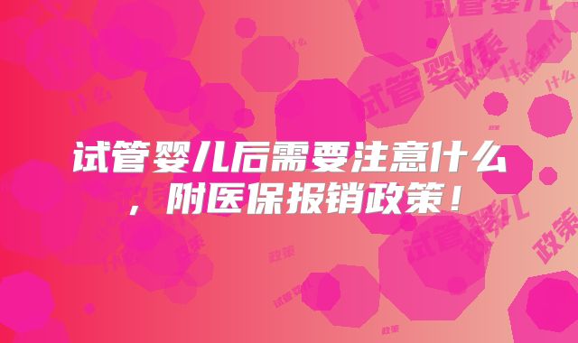 试管婴儿后需要注意什么,附医保报销政策!