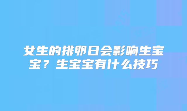 女生的排卵日会影响生宝宝？生宝宝有什么技巧