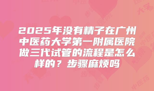 2025年没有精子在广州中医药大学第一附属医院做三代试管的流程是怎么样的？步骤麻烦吗