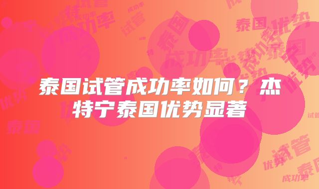 泰国试管成功率如何?杰特宁泰国优势显著