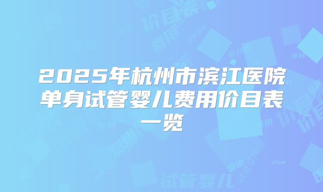 2025年杭州市滨江医院单身试管婴儿费用价目表一览
